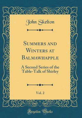 Read Online Summers and Winters at Balmawhapple, Vol. 2: A Second Series of the Table-Talk of Shirley (Classic Reprint) - John Skelton file in PDF