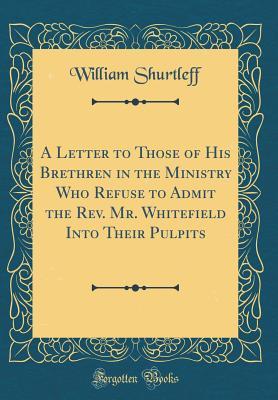 Read A Letter to Those of His Brethren in the Ministry Who Refuse to Admit the Rev. Mr. Whitefield Into Their Pulpits (Classic Reprint) - William Shurtleff | PDF