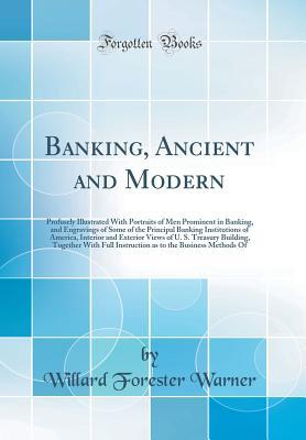 Read Banking, Ancient and Modern: Profusely Illustrated with Portraits of Men Prominent in Banking, and Engravings of Some of the Principal Banking Institutions of America, Interior and Exterior Views of U. S. Treasury Building, Together with Full Instruction - Willard Forester Warner | PDF