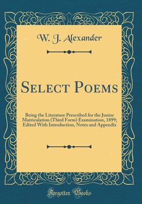 Read Select Poems: Being the Literature Prescribed for the Junior Matriculation (Third Form) Examination, 1899; Edited with Introduction, Notes and Appendix (Classic Reprint) - W J Alexander file in PDF