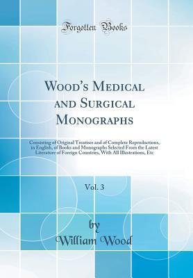 Read Wood's Medical and Surgical Monographs, Vol. 3: Consisting of Original Treatises and of Complete Reproductions, in English, of Books and Monographs Selected from the Latest Literature of Foreign Countries, with All Illustrations, Etc (Classic Reprint) - William Wood file in ePub