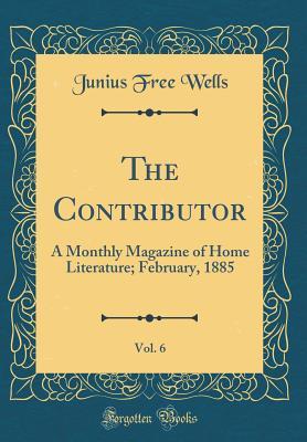 Full Download The Contributor, Vol. 6: A Monthly Magazine of Home Literature; February, 1885 (Classic Reprint) - Junius Free Wells file in PDF