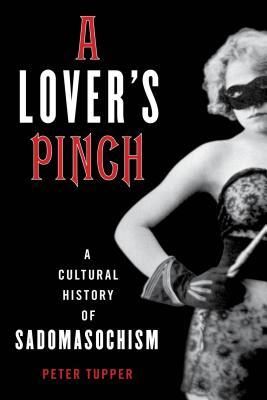 Read Online A Lover's Pinch: A Cultural History of Sadomasochism - Peter Tupper | ePub