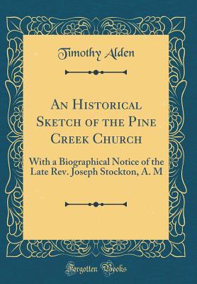 Read Online An Historical Sketch of the Pine Creek Church: With a Biographical Notice of the Late Rev. Joseph Stockton, A. M (Classic Reprint) - Timothy Alden file in ePub