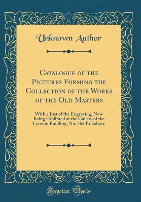 Full Download Catalogue of the Pictures Forming the Collection of the Works of the Old Masters: With a List of the Engraving, Now Being Exhibited at the Gallery of the Lyceum Building, No. 563 Broadway (Classic Reprint) - Unknown | PDF