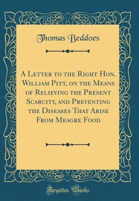 Full Download A Letter to the Right Hon. William Pitt, on the Means of Relieving the Present Scarcity, and Preventing the Diseases That Arise from Meagre Food (Classic Reprint) - Thomas Lovell Beddoes file in ePub