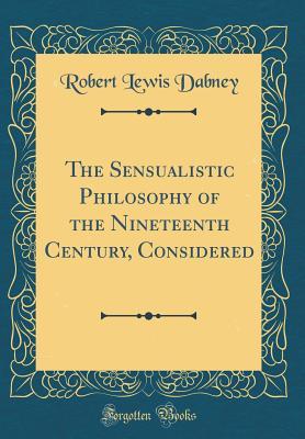 Read Online The Sensualistic Philosophy of the Nineteenth Century, Considered (Classic Reprint) - Robert Lewis Dabney | ePub