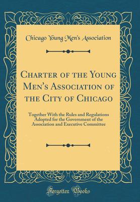 Full Download Charter of the Young Men's Association of the City of Chicago: Together With the Rules and Regulations Adopted for the Government of the Association and Executive Committee (Classic Reprint) - Chicago Young Men's Association file in ePub