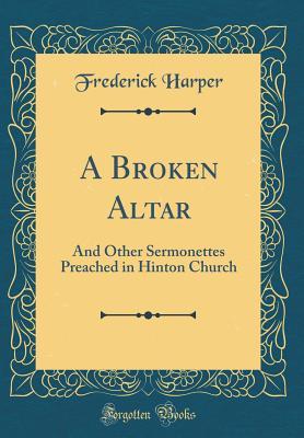 Read Online A Broken Altar: And Other Sermonettes Preached in Hinton Church (Classic Reprint) - Frederick Harper file in ePub