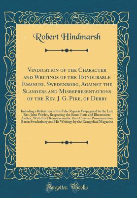 Read Vindication of the Character and Writings of the Honourable Emanuel Swedenborg, Against the Slanders and Misrepresentations of the Rev. J. G. Pike, of Derby: Including a Refutation of the False Reports Propagated by the Late Rev. John Wesley, Respecting T - Robert Hindmarsh file in ePub