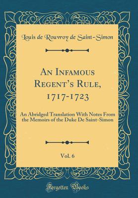 Read An Infamous Regent's Rule, 1717-1723, Vol. 6: An Abridged Translation with Notes from the Memoirs of the Duke de Saint-Simon (Classic Reprint) - Louis de Rouvroy Saint-Simon | PDF