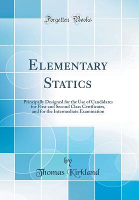 Read Online Elementary Statics: Principally Designed for the Use of Candidates for First and Second Class Certificates, and for the Intermediate Examination (Classic Reprint) - Thomas Kirkland | ePub