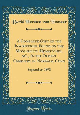 Read Online A Complete Copy of the Inscriptions Found on the Monuments, Headstones, &c., in the Oldest Cemetery in Norwalk, Conn: September, 1892 (Classic Reprint) - David Hermon Van Hoosear file in PDF