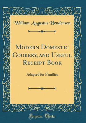 Download Modern Domestic Cookery, and Useful Receipt Book: Adapted for Families (Classic Reprint) - William Augustus Henderson | PDF