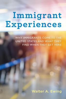 Read Immigrant Experiences: Why Immigrants Come to the United States and What They Find When They Get Here - Walter A. Ewing | PDF