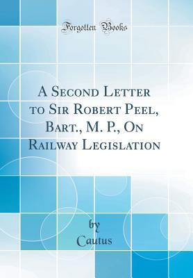 Read A Second Letter to Sir Robert Peel, Bart., M. P., on Railway Legislation (Classic Reprint) - Cautus Cautus file in PDF