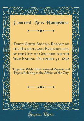 Download Forty-Sixth Annual Report of the Receipts and Expenditures of the City of Concord for the Year Ending December 31, 1898: Together with Other Annual Reports and Papers Relating to the Affairs of the City (Classic Reprint) - Concord New Hampshire | PDF