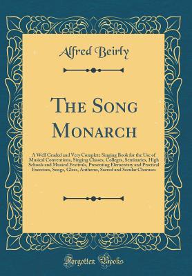 Full Download The Song Monarch: A Well Graded and Very Complete Singing Book for the Use of Musical Conventions, Singing Classes, Colleges, Seminaries, High Schools and Musical Festivals, Presenting Elementary and Practical Exercises, Songs, Glees, Anthems, Sacred and - Alfred Beirly | ePub