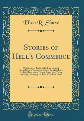 Read Online Stories of Hell's Commerce: Or the Liquor Traffic in Its True Light; A Compilation of Interesting Stories, True Incidents, Striking Illustrations, Pointed Paragraphs, Poetry and Song, Portraying the Evils of the Rum Curse (Classic Reprint) - Elton R Shaw | ePub