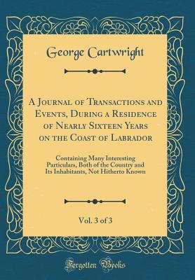 Read Online A Journal of Transactions and Events, During a Residence of Nearly Sixteen Years on the Coast of Labrador, Vol. 3 of 3: Containing Many Interesting Particulars, Both of the Country and Its Inhabitants, Not Hitherto Known (Classic Reprint) - George Cartwright file in ePub