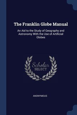 Read Online The Franklin Globe Manual: An Aid to the Study of Geography and Astronomy with the Use of Artificial Globes - Anonymous file in ePub