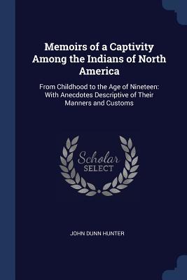 Download Memoirs of a Captivity Among the Indians of North America: From Childhood to the Age of Nineteen: With Anecdotes Descriptive of Their Manners and Customs - John Dunn Hunter | PDF