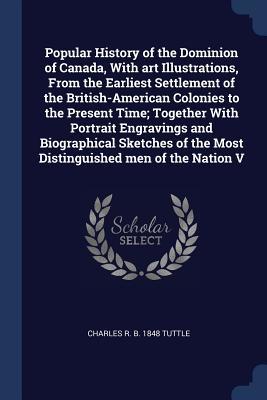 Full Download Popular History of the Dominion of Canada, with Art Illustrations, from the Earliest Settlement of the British-American Colonies to the Present Time; Together with Portrait Engravings and Biographical Sketches of the Most Distinguished Men of the Nation V - Charles R. Tuttle | PDF