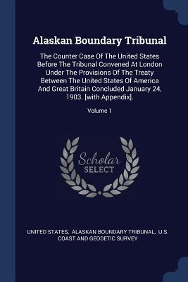 Full Download Alaskan Boundary Tribunal: The Counter Case of the United States Before the Tribunal Convened at London Under the Provisions of the Treaty Between the United States of America and Great Britain Concluded January 24, 1903. [with Appendix].; Volume 1 - U.S. Government file in PDF