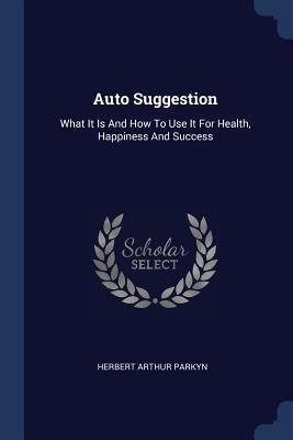 Full Download Auto Suggestion: What It Is and How to Use It for Health, Happiness and Success - Herbert Arthur Parkyn | ePub