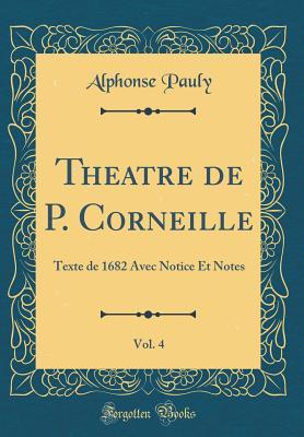 Read Online Theatre de P. Corneille, Vol. 4: Texte de 1682 Avec Notice Et Notes (Classic Reprint) - Alphonse Pauly | PDF