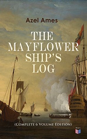 Read Online The Mayflower Ship's Log (Complete 6 Volume Edition): Day to Day Details of the Voyage, Characteristics of the Ship: Main Deck, Gun Deck & Cargo Hold, Mayflower Officers, The Crew & The Passengers - Azel Ames file in PDF