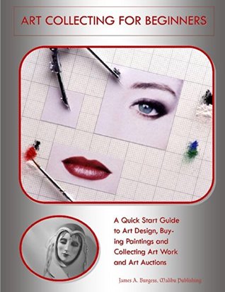 Read Online Art Collecting for Beginners: A Quick Start Guide to Art Design, Buying Paintings and Collecting Art Work and Art Auctions - James A. Burgess Malibu Publishing | PDF