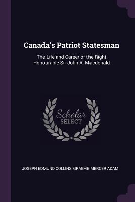 Read Canada's Patriot Statesman: The Life and Career of the Right Honourable Sir John A. MacDonald - Joseph Edmund Collins | PDF