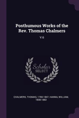 Full Download Posthumous Works of the Rev. Thomas Chalmers: V.6 - Thomas Chalmers | PDF