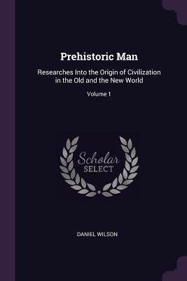 Read Online Prehistoric Man: Researches into the Origin of Civilization in the Old and the New World, Volume 1 - Daniel Wilson | PDF