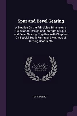 Download Spur and Bevel Gearing: A Treatise on the Principles, Dimensions, Calculation, Design and Strength of Spur and Bevel Gearing, Together with Chapters on Special Tooth Forms and Methods of Cutting Gear Teeth - Erik Oberg | PDF