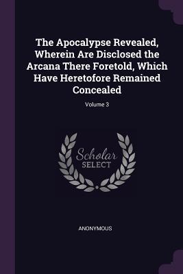 Download The Apocalypse Revealed, Wherein Are Disclosed the Arcana There Foretold, Which Have Heretofore Remained Concealed; Volume 3 - Anonymous file in PDF