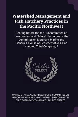Read Online Watershed Management and Fish Hatchery Practices in the Pacific Northwest: Hearing Before the the Subcommittee on Environment and Natural Resources of the Committee on Merchant Marine and Fisheries, House of Representatives, One Hundred Third Congress, F - U.S. House of Representatives file in ePub