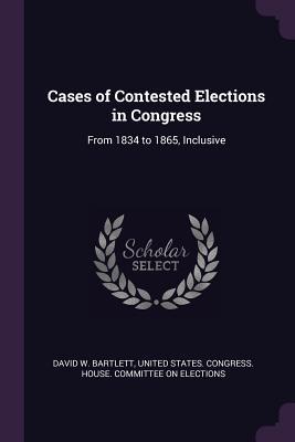 Read Online Cases of Contested Elections in Congress: From 1834 to 1865, Inclusive - David W Bartlett file in ePub