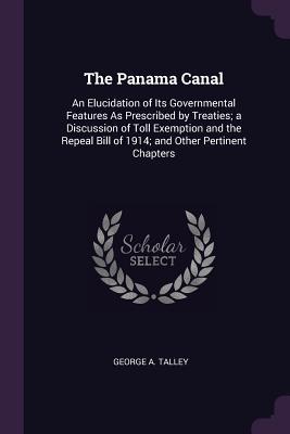 Read The Panama Canal: An Elucidation of Its Governmental Features as Prescribed by Treaties; A Discussion of Toll Exemption and the Repeal Bill of 1914; And Other Pertinent Chapters - George a Talley file in ePub