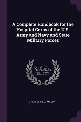 Full Download A Complete Handbook for the Hospital Corps of the U.S. Army and Navy and State Military Forces - Charles Field Mason | PDF