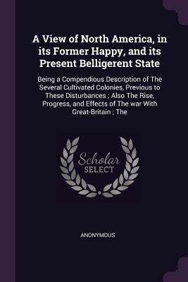 Download A View of North America, in Its Former Happy, and Its Present Belligerent State: Being a Compendious Description of the Several Cultivated Colonies, Previous to These Disturbances; Also the Rise, Progress, and Effects of the War with Great-Britain; The - Anonymous file in PDF