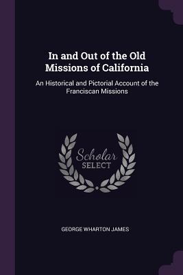 Full Download In and Out of the Old Missions of California: An Historical and Pictorial Account of the Franciscan Missions - George Wharton James | PDF