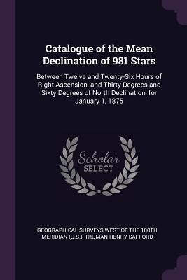 Read Online Catalogue of the Mean Declination of 981 Stars: Between Twelve and Twenty-Six Hours of Right Ascension, and Thirty Degrees and Sixty Degrees of North Declination, for January 1, 1875 - Truman Henry Safford file in ePub