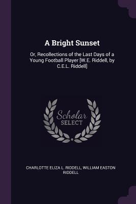 Download A Bright Sunset: Or, Recollections of the Last Days of a Young Football Player [w.E. Riddell, by C.E.L. Riddell] - Charlotte Eliza L Riddell | PDF