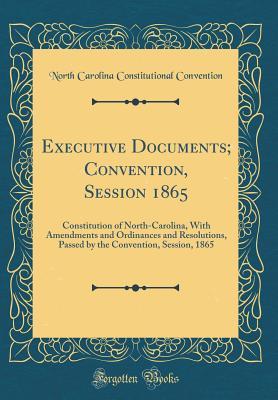 Read Online Executive Documents; Convention, Session 1865: Constitution of North-Carolina, with Amendments and Ordinances and Resolutions, Passed by the Convention, Session, 1865 (Classic Reprint) - North Carolina Constitutiona Convention file in PDF