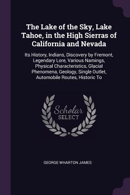 Download The Lake of the Sky, Lake Tahoe, in the High Sierras of California and Nevada: Its History, Indians, Discovery by Fremont, Legendary Lore, Various Namings, Physical Characteristics, Glacial Phenomena, Geology, Single Outlet, Automobile Routes, Historic to - George Wharton James file in ePub