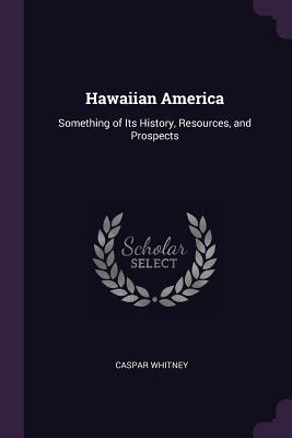 Read Online Hawaiian America: Something of Its History, Resources, and Prospects - Caspar W. Whitney file in ePub