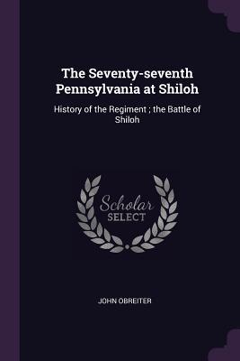 Read Online The Seventy-Seventh Pennsylvania at Shiloh: History of the Regiment; The Battle of Shiloh - John Obreiter file in PDF