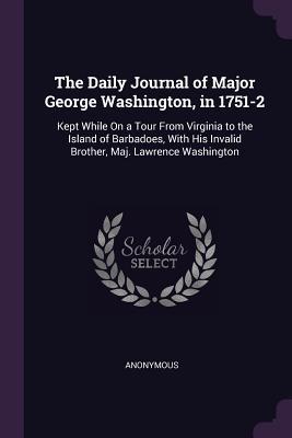 Full Download The Daily Journal of Major George Washington, in 1751-2: Kept While on a Tour from Virginia to the Island of Barbadoes, with His Invalid Brother, Maj. Lawrence Washington - Anonymous file in PDF